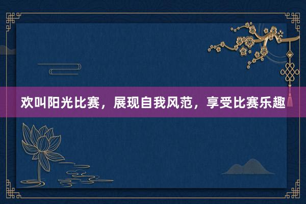欢叫阳光比赛，展现自我风范，享受比赛乐趣