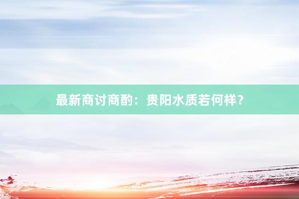 最新商讨商酌：贵阳水质若何样？