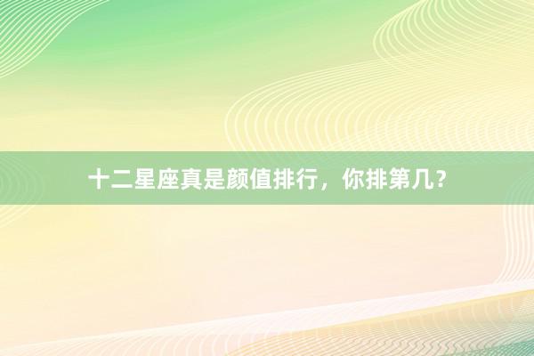 十二星座真是颜值排行，你排第几？