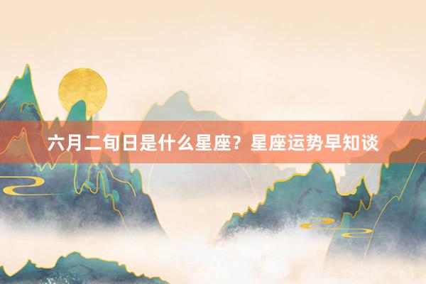 六月二旬日是什么星座？星座运势早知谈