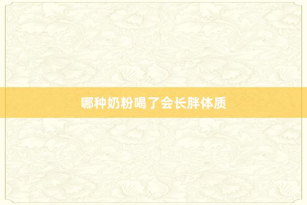 哪种奶粉喝了会长胖体质