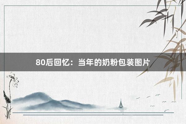 80后回忆：当年的奶粉包装图片
