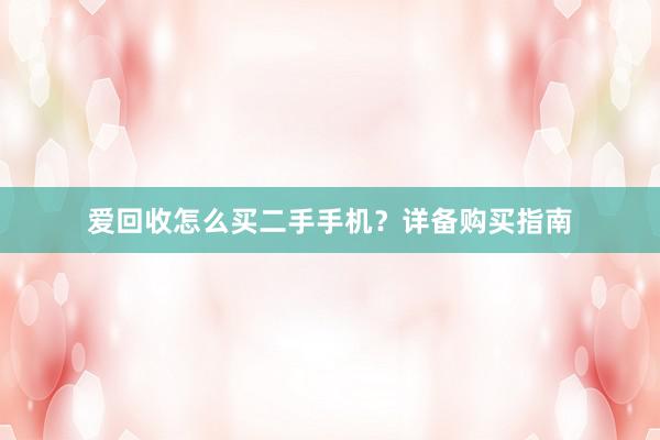 爱回收怎么买二手手机？详备购买指南
