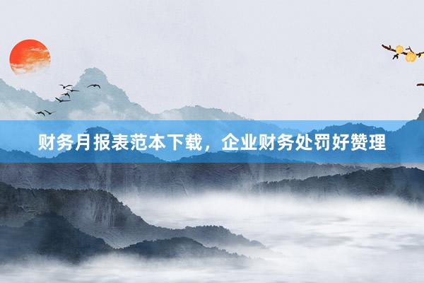 财务月报表范本下载，企业财务处罚好赞理