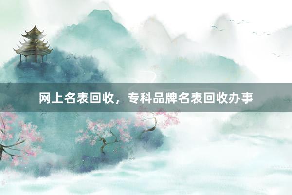 网上名表回收，专科品牌名表回收办事