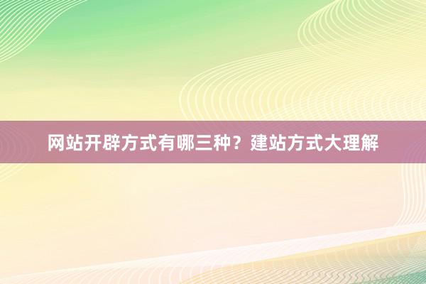 网站开辟方式有哪三种？建站方式大理解