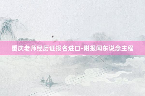 重庆老师经历证报名进口-附报闻东说念主程
