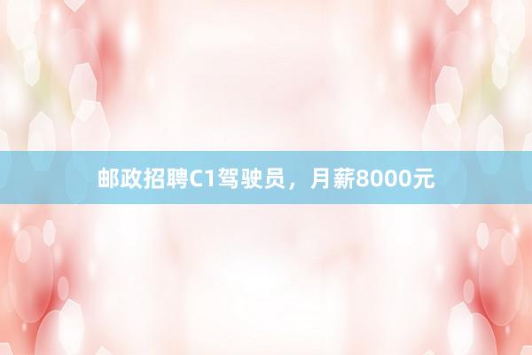 邮政招聘C1驾驶员，月薪8000元