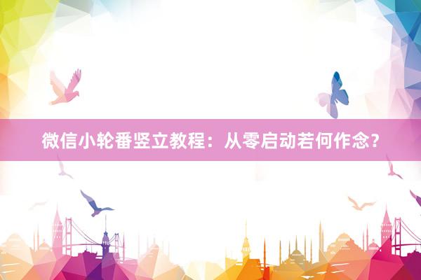 微信小轮番竖立教程：从零启动若何作念？
