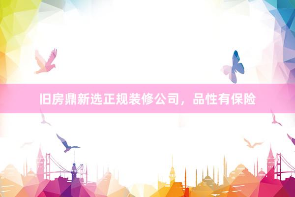 旧房鼎新选正规装修公司，品性有保险