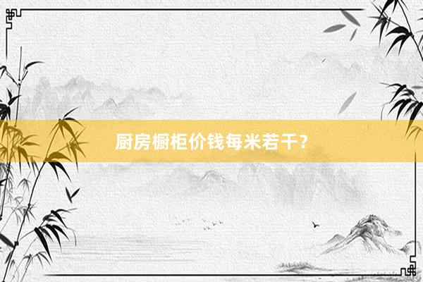 厨房橱柜价钱每米若干？
