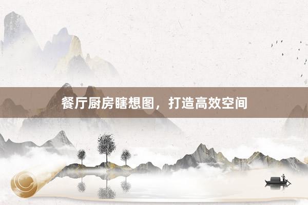 餐厅厨房瞎想图，打造高效空间