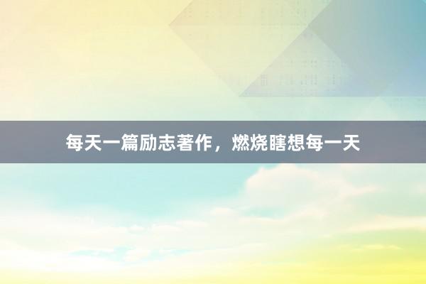每天一篇励志著作，燃烧瞎想每一天