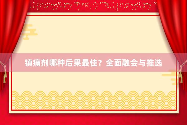 镇痛剂哪种后果最佳？全面融会与推选
