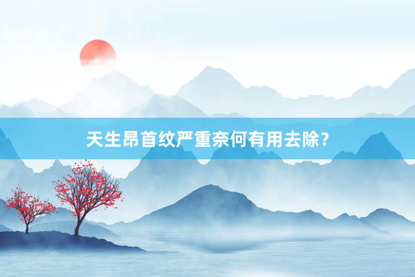 天生昂首纹严重奈何有用去除？