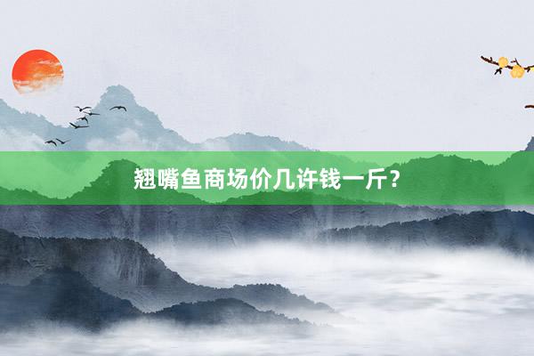 翘嘴鱼商场价几许钱一斤？