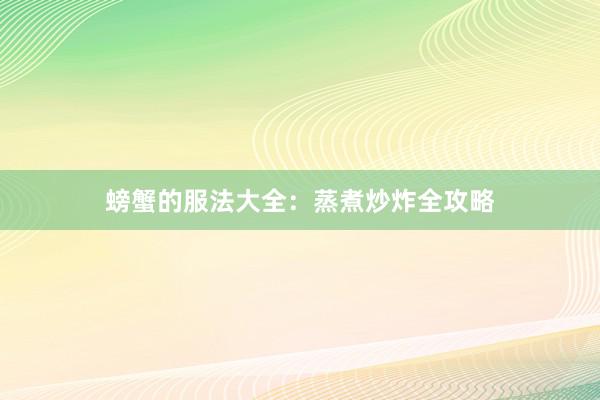 螃蟹的服法大全：蒸煮炒炸全攻略