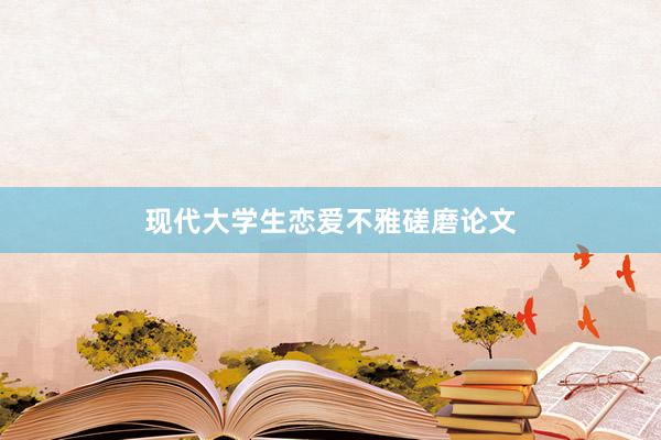 现代大学生恋爱不雅磋磨论文