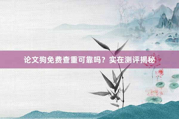 论文狗免费查重可靠吗？实在测评揭秘