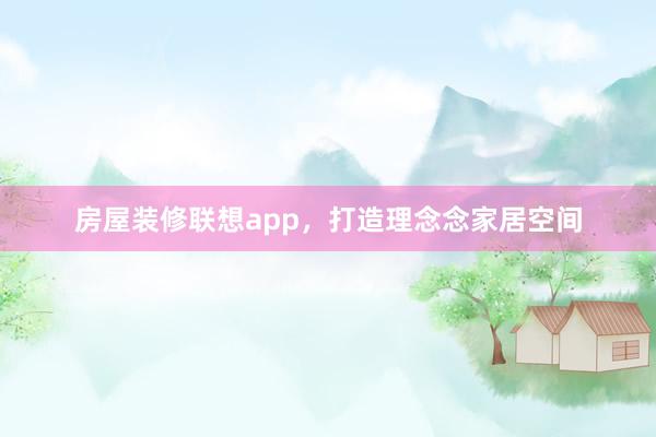 房屋装修联想app，打造理念念家居空间